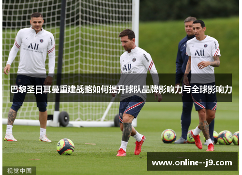 巴黎圣日耳曼重建战略如何提升球队品牌影响力与全球影响力