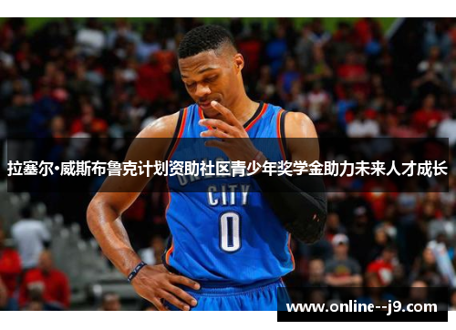 拉塞尔·威斯布鲁克计划资助社区青少年奖学金助力未来人才成长