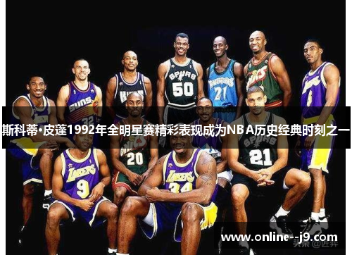 斯科蒂·皮蓬1992年全明星赛精彩表现成为NBA历史经典时刻之一 斯科蒂·皮蓬1992年全明星赛精彩表现成为NBA历史经典时刻之一