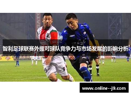 智利足球联赛外援对球队竞争力与市场发展的影响分析 智利足球联赛外援对球队竞争力与市场发展的影响分析