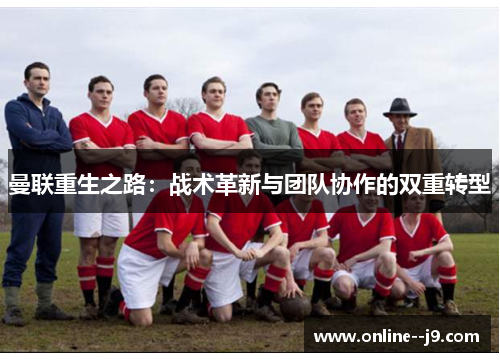 曼联重生之路:战术革新与团队协作的双重转型 曼联重生之路:战术革新与团队协作的双重转型