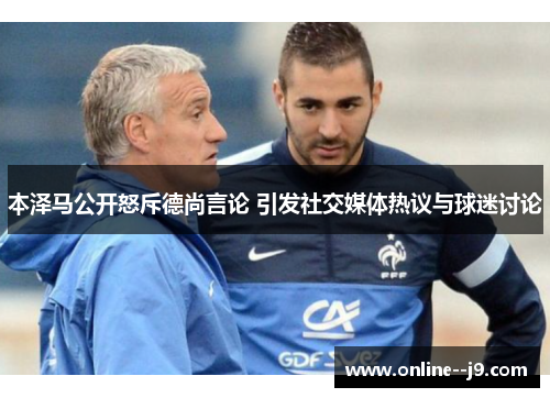 本泽马公开怒斥德尚言论 引发社交媒体热议与球迷讨论 本泽马公开怒斥德尚言论 引发社交媒体热议与球迷讨论