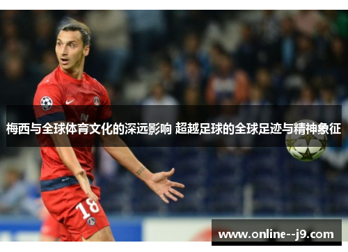 梅西与全球体育文化的深远影响 超越足球的全球足迹与精神象征 梅西与全球体育文化的深远影响 超越足球的全球足迹与精神象征