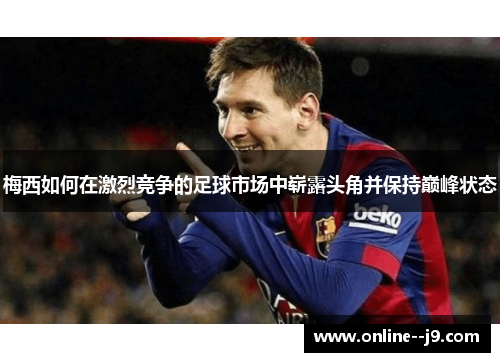 梅西如何在激烈竞争的足球市场中崭露头角并保持巅峰状态