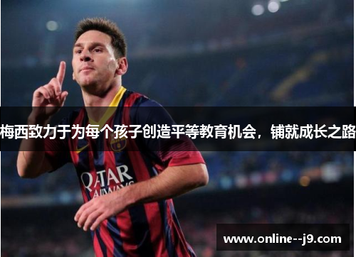 梅西致力于为每个孩子创造平等教育机会,铺就成长之路 梅西致力于为每个孩子创造平等教育机会,铺就成长之路