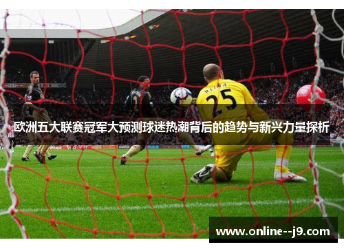 欧洲五大联赛冠军大预测球迷热潮背后的趋势与新兴力量探析