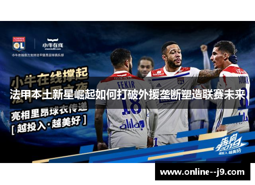 法甲本土新星崛起如何打破外援垄断塑造联赛未来 法甲本土新星崛起如何打破外援垄断塑造联赛未来