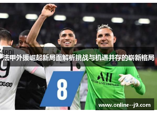 法甲外援崛起新局面解析挑战与机遇并存的崭新格局 法甲外援崛起新局面解析挑战与机遇并存的崭新格局