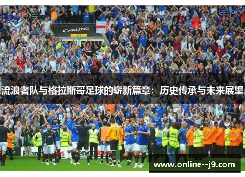 流浪者队与格拉斯哥足球的崭新篇章：历史传承与未来展望
