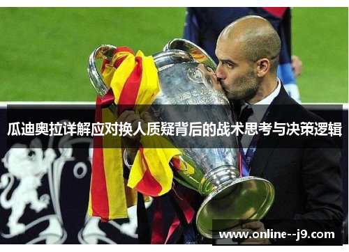 瓜迪奥拉详解应对换人质疑背后的战术思考与决策逻辑 瓜迪奥拉详解应对换人质疑背后的战术思考与决策逻辑