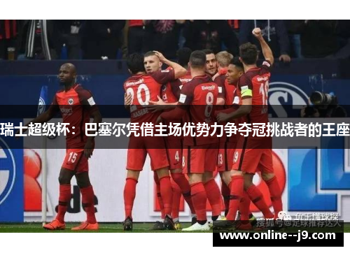 瑞士超级杯:巴塞尔凭借主场优势力争夺冠挑战者的王座 瑞士超级杯:巴塞尔凭借主场优势力争夺冠挑战者的王座