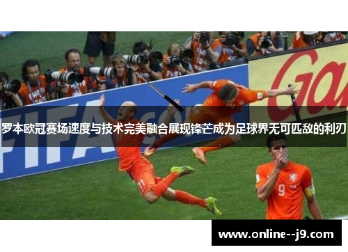 罗本欧冠赛场速度与技术完美融合展现锋芒成为足球界无可匹敌的利刃