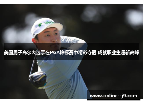 美国男子高尔夫选手在PGA锦标赛中精彩夺冠 成就职业生涯新高峰