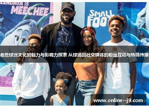 老詹球迷文化的魅力与影响力探索 从球场到社交媒体的粉丝互动与热情传播
