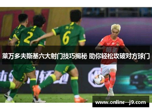 莱万多夫斯基六大射门技巧揭秘 助你轻松攻破对方球门