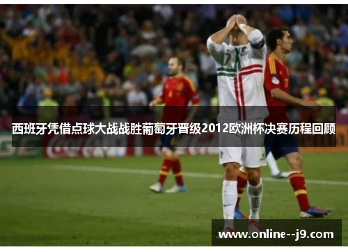 西班牙凭借点球大战战胜葡萄牙晋级2012欧洲杯决赛历程回顾