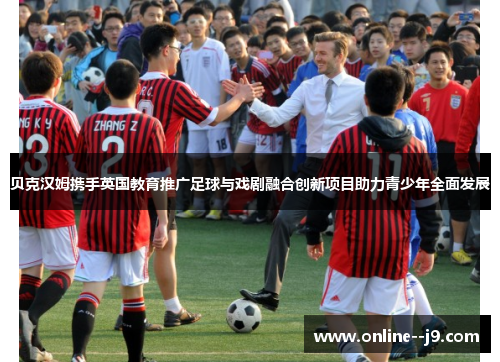 贝克汉姆携手英国教育推广足球与戏剧融合创新项目助力青少年全面发展