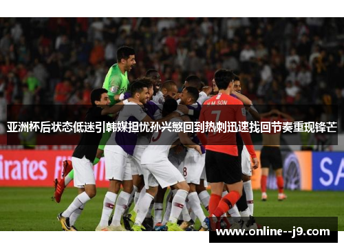 亚洲杯后状态低迷引韩媒担忧孙兴慜回到热刺迅速找回节奏重现锋芒