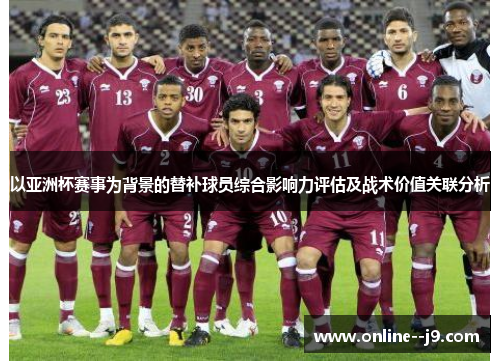 以亚洲杯赛事为背景的替补球员综合影响力评估及战术价值关联分析 以亚洲杯赛事为背景的替补球员综合影响力评估及战术价值关联分析