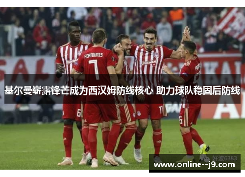 基尔曼崭露锋芒成为西汉姆防线核心 助力球队稳固后防线