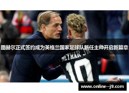 图赫尔正式签约成为英格兰国家足球队新任主帅开启新篇章 图赫尔正式签约成为英格兰国家足球队新任主帅开启新篇章