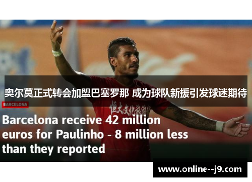 奥尔莫正式转会加盟巴塞罗那 成为球队新援引发球迷期待