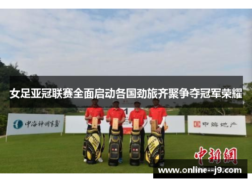 女足亚冠联赛全面启动各国劲旅齐聚争夺冠军荣耀 女足亚冠联赛全面启动各国劲旅齐聚争夺冠军荣耀