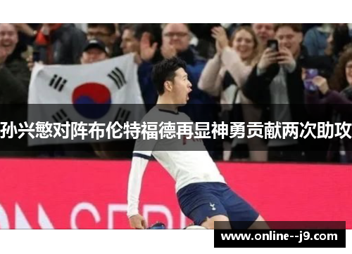 孙兴慜对阵布伦特福德再显神勇贡献两次助攻 孙兴慜对阵布伦特福德再显神勇贡献两次助攻