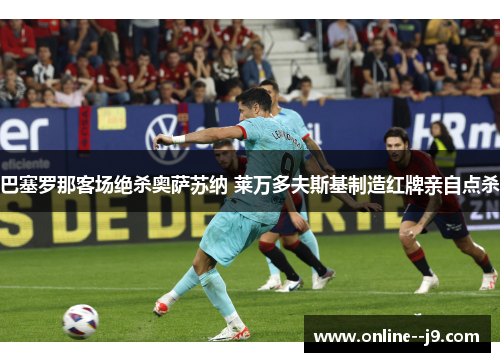 巴塞罗那客场绝杀奥萨苏纳 莱万多夫斯基制造红牌亲自点杀 巴塞罗那客场绝杀奥萨苏纳 莱万多夫斯基制造红牌亲自点杀