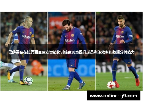 巴萨宣布在拉玛西亚建立智能化训练监测室提升球员训练效率和数据分析能力 巴萨宣布在拉玛西亚建立智能化训练监测室提升球员训练效率和数据分析能力
