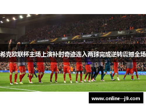 希克欧联杯主场上演补时奇迹连入两球完成逆转震撼全场