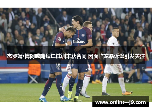 杰罗姆·博阿滕随拜仁试训未获合同 因面临家暴诉讼引发关注