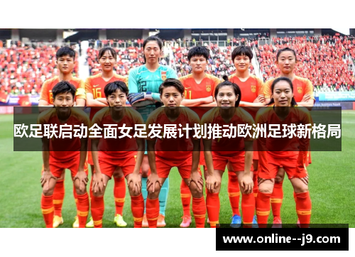 欧足联启动全面女足发展计划推动欧洲足球新格局