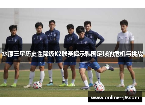 水原三星历史性降级K2联赛揭示韩国足球的危机与挑战 水原三星历史性降级K2联赛揭示韩国足球的危机与挑战