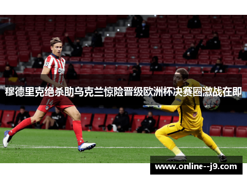 穆德里克绝杀助乌克兰惊险晋级欧洲杯决赛圈激战在即 穆德里克绝杀助乌克兰惊险晋级欧洲杯决赛圈激战在即