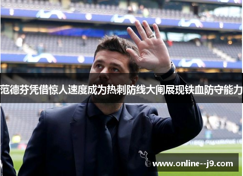 范德芬凭借惊人速度成为热刺防线大闸展现铁血防守能力 范德芬凭借惊人速度成为热刺防线大闸展现铁血防守能力
