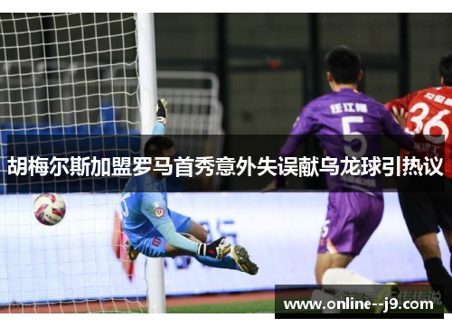 胡梅尔斯加盟罗马首秀意外失误献乌龙球引热议 胡梅尔斯加盟罗马首秀意外失误献乌龙球引热议