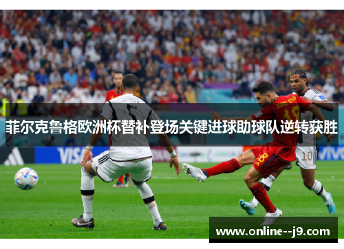 菲尔克鲁格欧洲杯替补登场关键进球助球队逆转获胜 菲尔克鲁格欧洲杯替补登场关键进球助球队逆转获胜