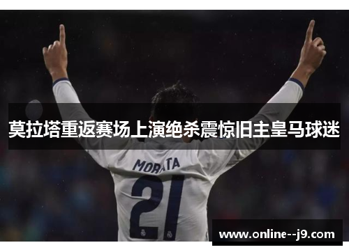 莫拉塔重返赛场上演绝杀震惊旧主皇马球迷 莫拉塔重返赛场上演绝杀震惊旧主皇马球迷
