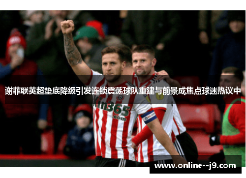 谢菲联英超垫底降级引发连锁震荡球队重建与前景成焦点球迷热议中