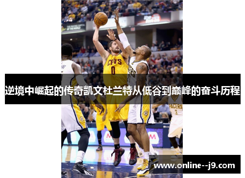 逆境中崛起的传奇凯文杜兰特从低谷到巅峰的奋斗历程