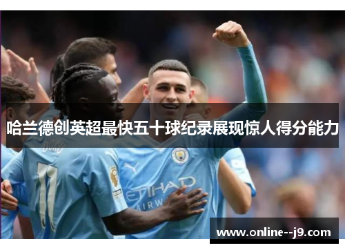 哈兰德创英超最快五十球纪录展现惊人得分能力