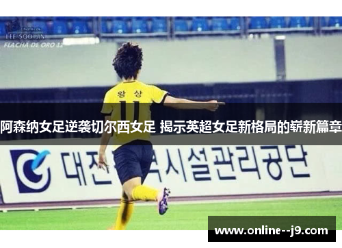阿森纳女足逆袭切尔西女足 揭示英超女足新格局的崭新篇章