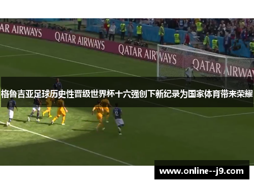 格鲁吉亚足球历史性晋级世界杯十六强创下新纪录为国家体育带来荣耀