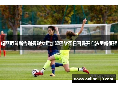 玛丽厄普斯告别曼联女足加盟巴黎圣日耳曼开启法甲新征程 玛丽厄普斯告别曼联女足加盟巴黎圣日耳曼开启法甲新征程