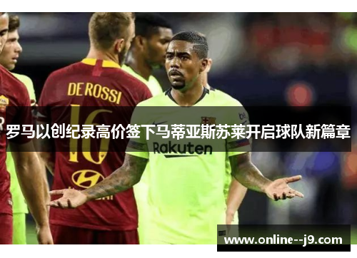 罗马以创纪录高价签下马蒂亚斯苏莱开启球队新篇章 罗马以创纪录高价签下马蒂亚斯苏莱开启球队新篇章