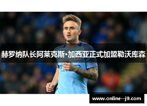 赫罗纳队长阿莱克斯·加西亚正式加盟勒沃库森 赫罗纳队长阿莱克斯·加西亚正式加盟勒沃库森