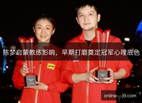 陈梦启蒙教练影响,早期打磨奠定冠军心理底色 陈梦启蒙教练影响,早期打磨奠定冠军心理底色