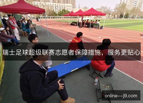 瑞士足球超级联赛志愿者保障措施,服务更贴心 瑞士足球超级联赛志愿者保障措施,服务更贴心
