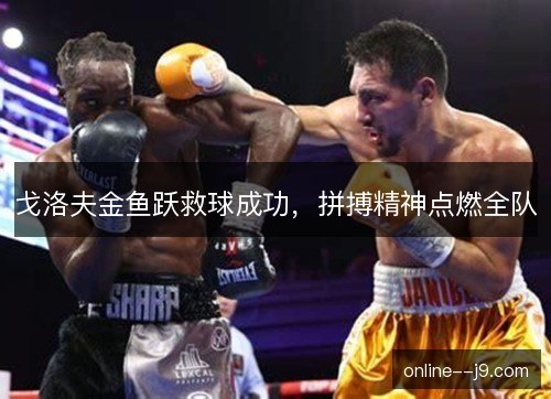 戈洛夫金鱼跃救球成功,拼搏精神点燃全队 戈洛夫金鱼跃救球成功,拼搏精神点燃全队